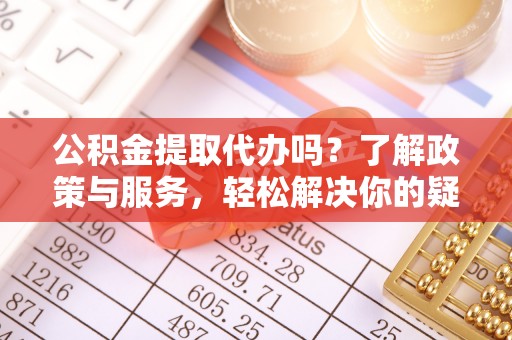 寒亭公积金提取代办吗？了解政策与服务，轻松解决你的疑问