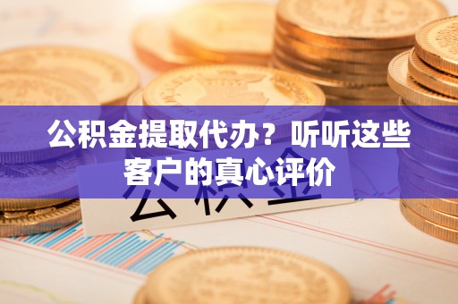 寒亭公积金提取代办？听听这些客户的真心评价
