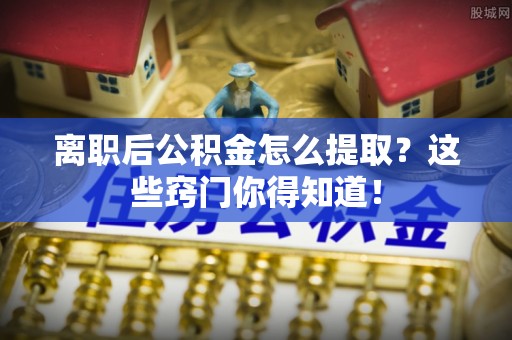 寒亭离职后公积金怎么提取？这些窍门你得知道！