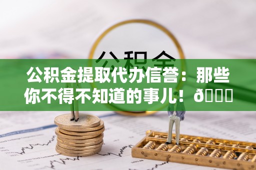 寒亭公积金提取代办信誉：那些你不得不知道的事儿！😎