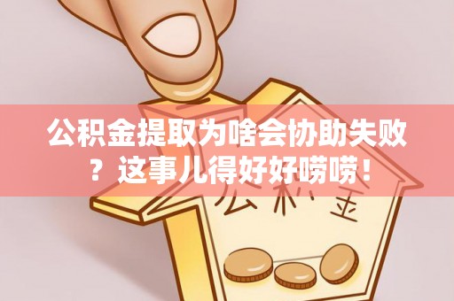 寒亭公积金提取为啥会协助失败？这事儿得好好唠唠！