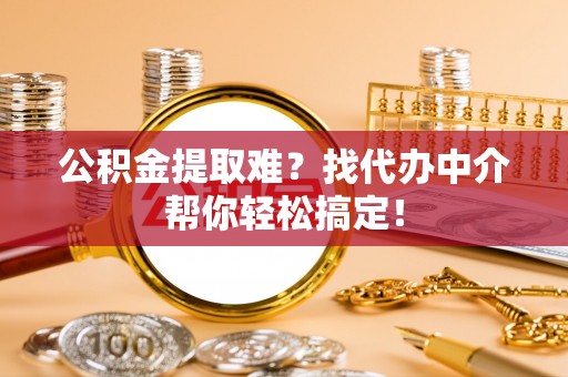 寒亭公积金提取难？找代办中介帮你轻松搞定！