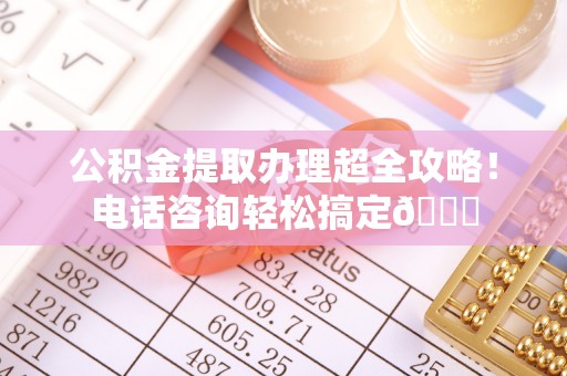 寒亭公积金提取办理超全攻略！电话咨询轻松搞定😎