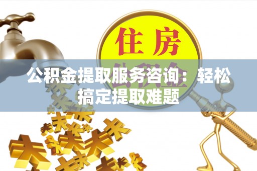 寒亭公积金提取服务咨询：轻松搞定提取难题
