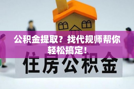 寒亭公积金提取？找代规师帮你轻松搞定！