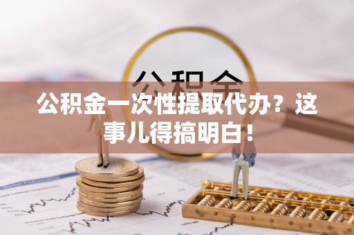寒亭公积金一次性提取代办？这事儿得搞明白！
