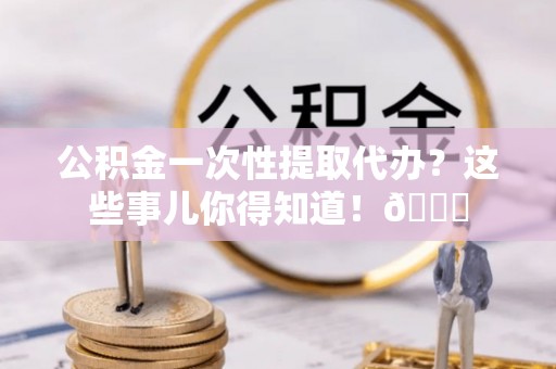 寒亭公积金一次性提取代办？这些事儿你得知道！😎