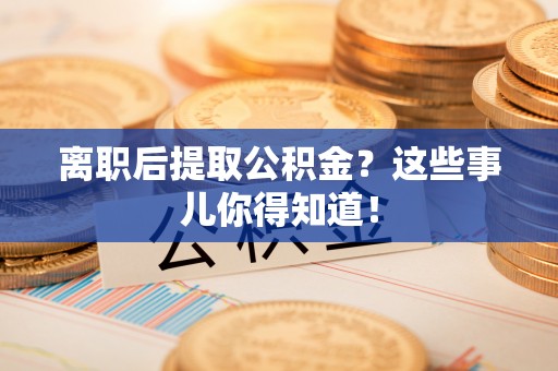 寒亭离职后提取公积金？这些事儿你得知道！