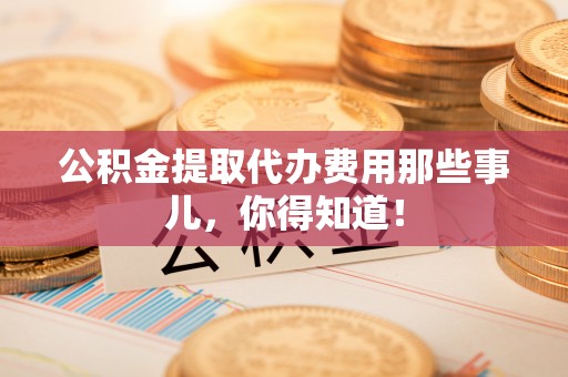 寒亭公积金提取代办费用那些事儿，你得知道！