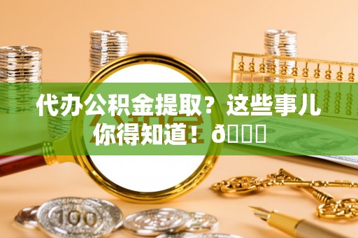 寒亭代办公积金提取？这些事儿你得知道！😎