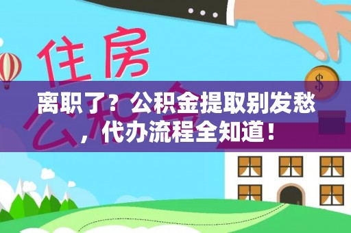 寒亭离职了？公积金提取别发愁，代办流程全知道！