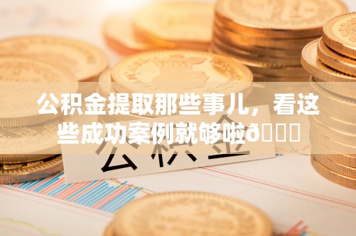 寒亭公积金提取那些事儿，看这些成功案例就够啦😎