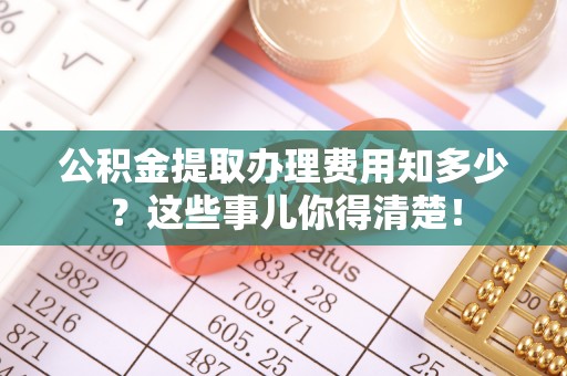 寒亭公积金提取办理费用知多少？这些事儿你得清楚！