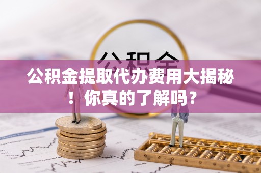寒亭公积金提取代办费用大揭秘！你真的了解吗？
