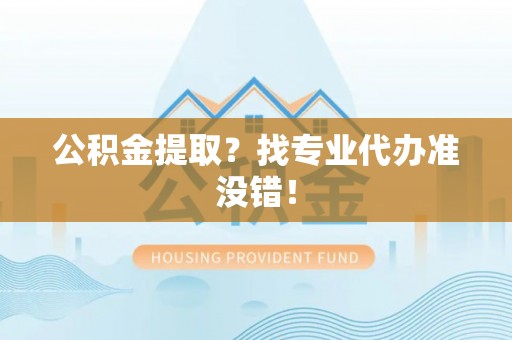 寒亭公积金提取？找专业代办准没错！