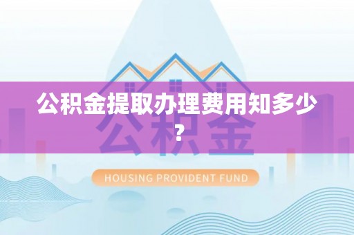 寒亭公积金提取办理费用知多少？
