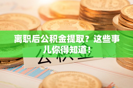 寒亭离职后公积金提取？这些事儿你得知道！