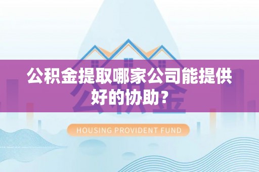 寒亭公积金提取哪家公司能提供好的协助？