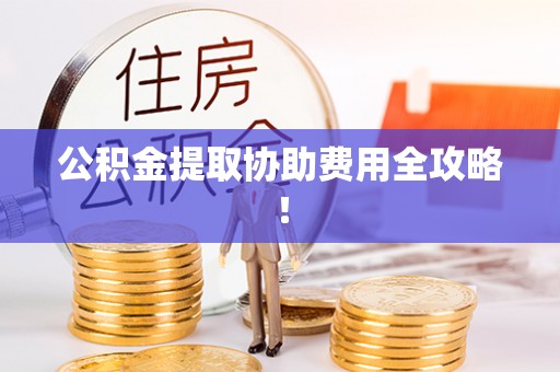 寒亭公积金提取协助费用全攻略！