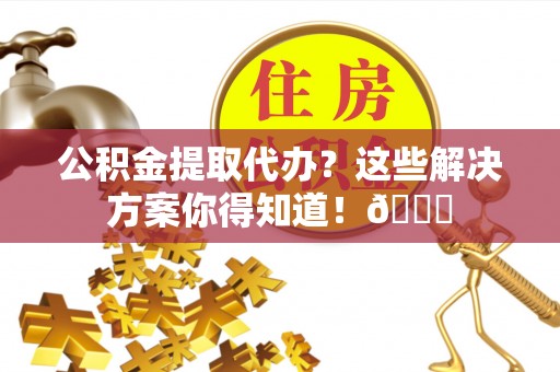 寒亭公积金提取代办？这些解决方案你得知道！😎