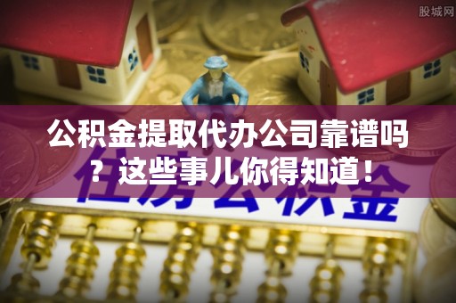 寒亭公积金提取代办公司靠谱吗？这些事儿你得知道！