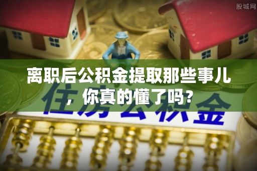 寒亭离职后公积金提取那些事儿，你真的懂了吗？