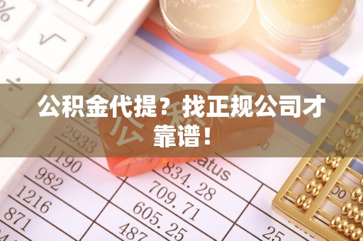 寒亭公积金代提？找正规公司才靠谱！
