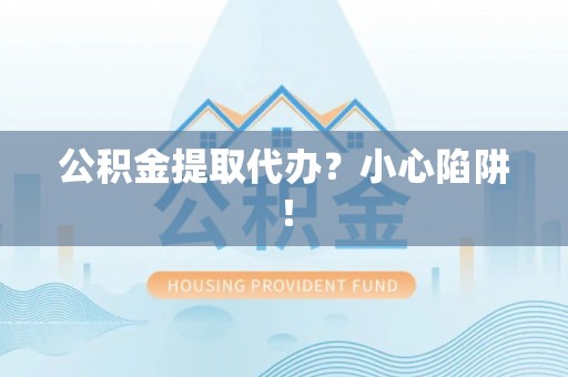 寒亭公积金提取代办？小心陷阱！