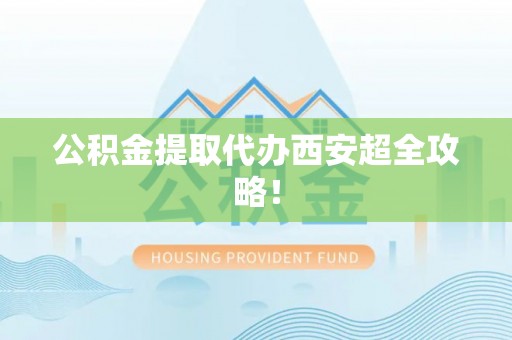寒亭公积金提取代办西安超全攻略！