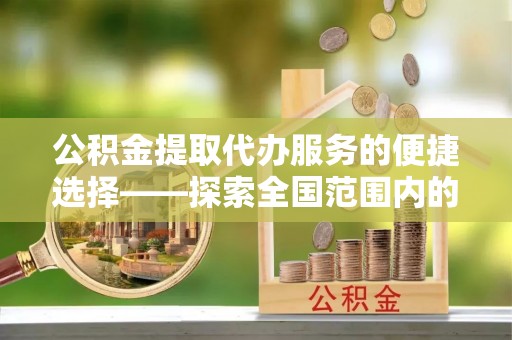 寒亭公积金提取代办服务的便捷选择——探索全国范围内的优质服务提供商